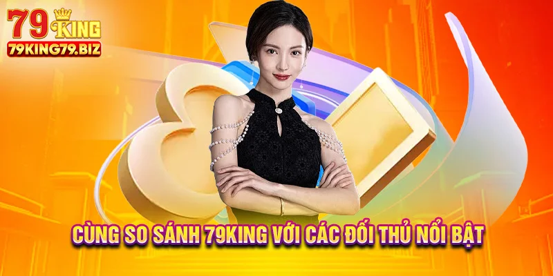 Cùng so sánh 79king với các đối thủ nổi bật